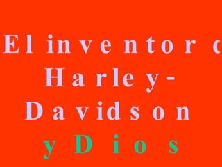 El inventor de la  Harley - Davidson  y D i o s 