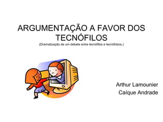 ARGUMENTAÇÃO A FAVOR DOS
      TECNÓFILOS
    (Dramatização de um debate entre tecnófilos e tecnófobos.)




                                                        Arthur Lamounier
                                                         Caíque Andrade
 
