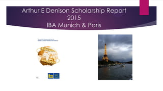 Arthur E Denison Scholarship Report
2015
IBA Munich & Paris
 