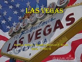 LasLas VegasVegas
Nomes: Arthur L. Graeff e Donovan F. BruchNomes: Arthur L. Graeff e Donovan F. Bruch
Série: 7° ANO BSérie: 7° ANO B
 