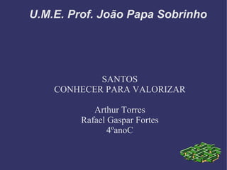 U.M.E. Prof. João Papa Sobrinho




            SANTOS
    CONHECER PARA VALORIZAR

            Arthur Torres
         Rafael Gaspar Fortes
                4ºanoC
 