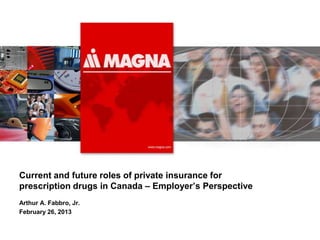 Current and future roles of private insurance for
prescription drugs in Canada – Employer’s Perspective
Arthur A. Fabbro, Jr.
February 26, 2013
 