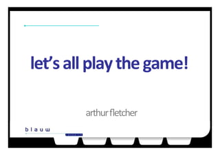 let’s	
  all	
  play	
  the	
  game!	
  
arthur	
  ﬂetcher	
  
 