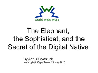The Elephant, the Sophisticat, and the Secret of the Digital Native By Arthur Goldstuck Netprophet, Cape Town, 13 May 2010 