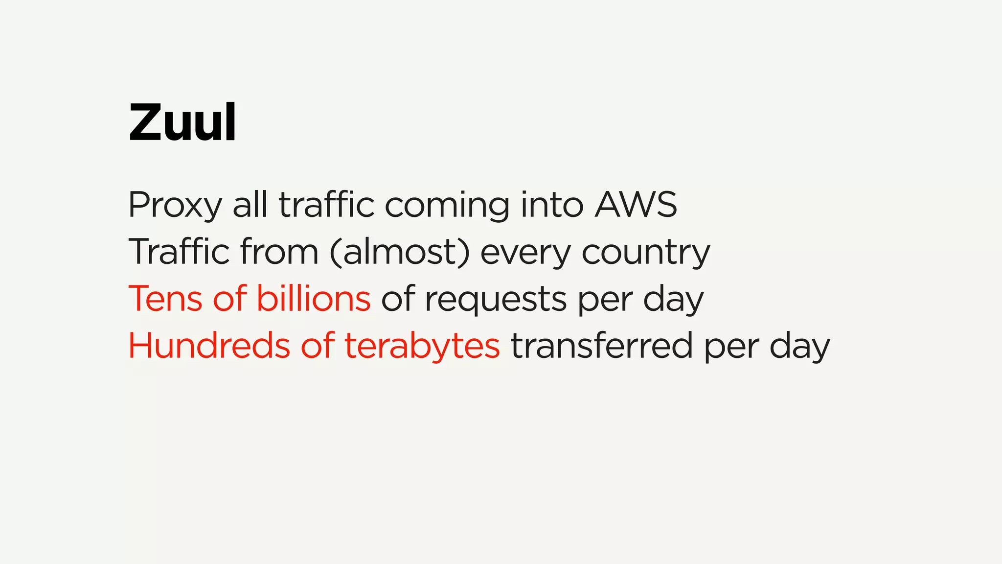 Zuul
Proxy all traffic coming into AWS
Traffic from (almost) every country
Tens of billions of requests per day
Hundreds of terabytes transferred per day
 