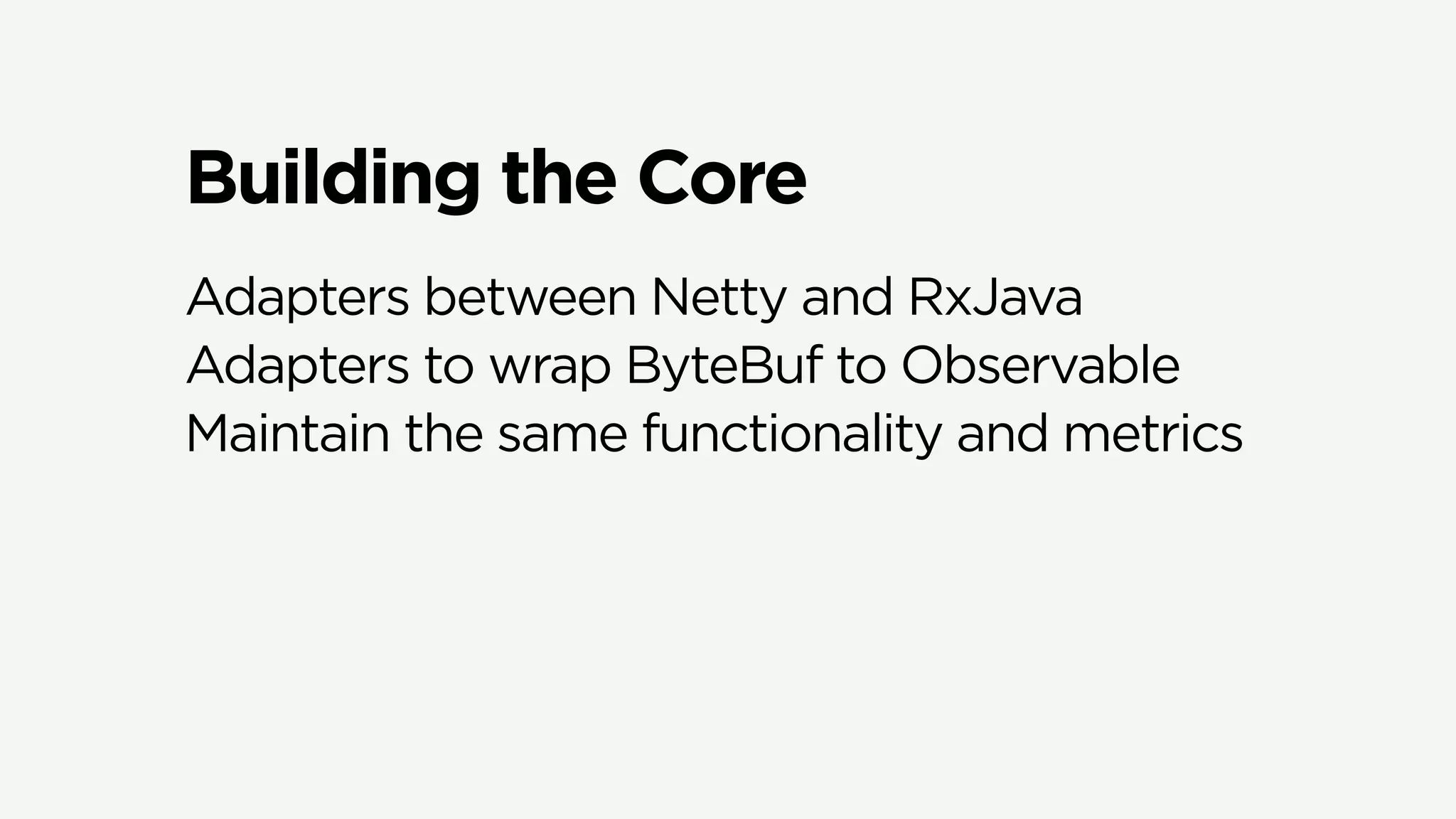 Building the Core
Adapters between Netty and RxJava
Adapters to wrap ByteBuf to Observable
Maintain the same functionality and metrics
 
