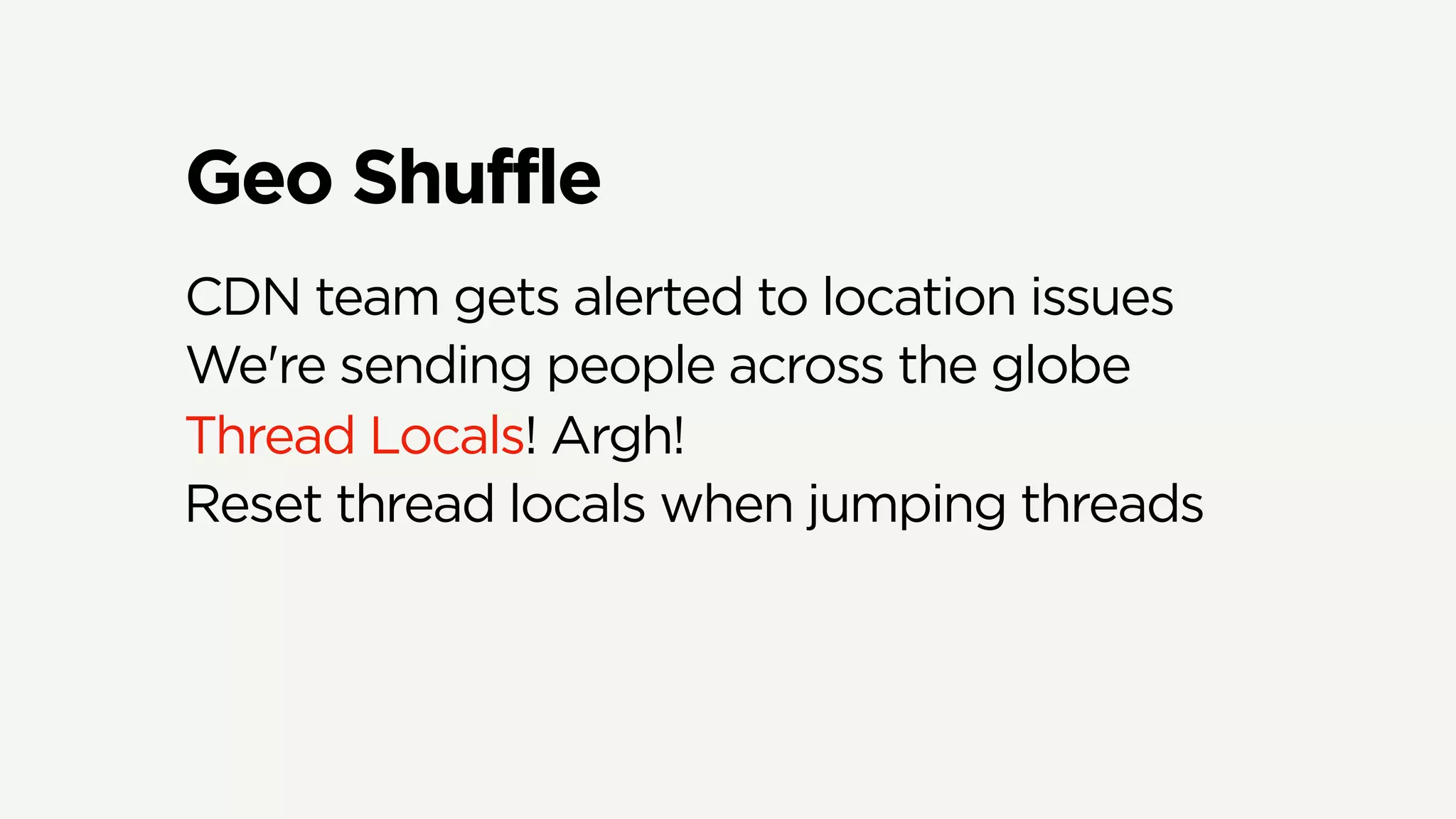 Geo Shuffle
CDN team gets alerted to location issues
We're sending people across the globe
Thread Locals! Argh!
Reset thread locals when jumping threads
 