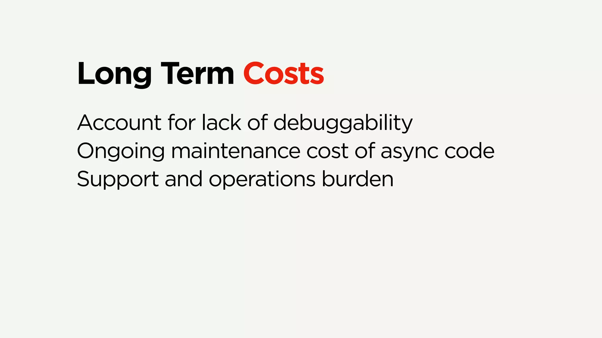 Long Term Costs
Account for lack of debuggability
Ongoing maintenance cost of async code
Support and operations burden
 