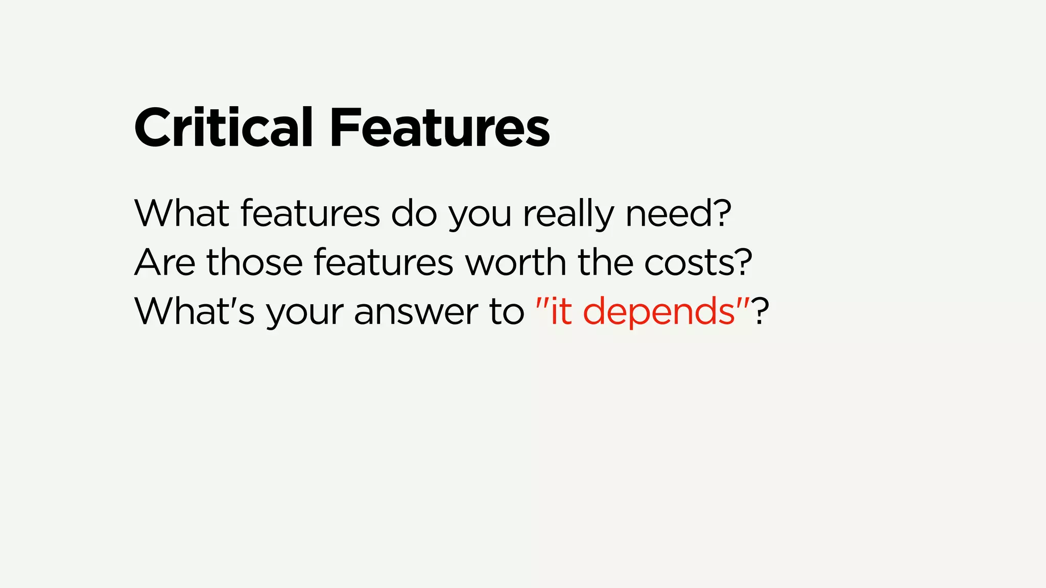 Critical Features
What features do you really need?
Are those features worth the costs?
What's your answer to "it depends"?
 