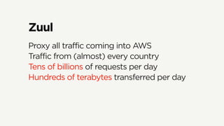 Zuul
Proxy all traffic coming into AWS
Traffic from (almost) every country
Tens of billions of requests per day
Hundreds of terabytes transferred per day
 