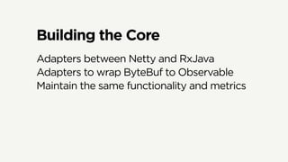 Building the Core
Adapters between Netty and RxJava
Adapters to wrap ByteBuf to Observable
Maintain the same functionality and metrics
 