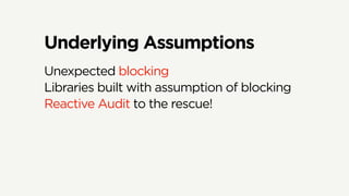 Underlying Assumptions
Unexpected blocking
Libraries built with assumption of blocking
Reactive Audit to the rescue!
 