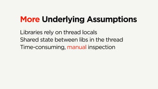 More Underlying Assumptions
Libraries rely on thread locals
Shared state between libs in the thread
Time-consuming, manual inspection
 