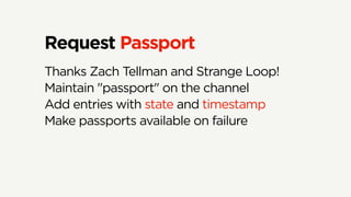 Request Passport
Thanks Zach Tellman and Strange Loop!
Maintain "passport" on the channel
Add entries with state and timestamp
Make passports available on failure
 