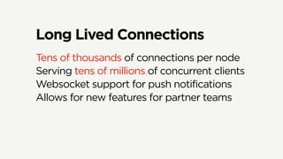 Long Lived Connections
Tens of thousands of connections per node
Serving tens of millions of concurrent clients
Websocket support for push notifications
Allows for new features for partner teams
 