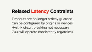 Relaxed Latency Contraints
Timeouts are no longer strictly guarded
Can be configured by origins or devices
Hystrix circuit breaking not necessary
Zuul will operate consistently regardless
 
