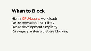 When to Block
Highly CPU-bound work loads
Desire operational simplicity
Desire development simplicity
Run legacy systems that are blocking
 