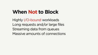 When Not to Block
Highly I/O-bound workloads
Long requests and/or large files
Streaming data from queues
Massive amounts of connections
 
