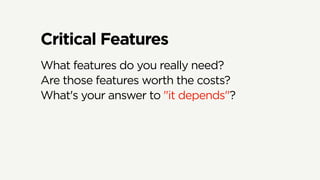 Critical Features
What features do you really need?
Are those features worth the costs?
What's your answer to "it depends"?
 