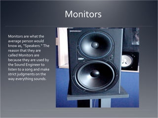 Monitors Monitors are what the average person would know as, “Speakers.” The reason that they are called Monitors are beca...