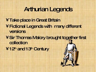 Arthurian Legends Take place in Great Britain  Fictional Legends with  many different versions Sir Thomas Malory brought together first collection 12 th  and 13 th  Century 