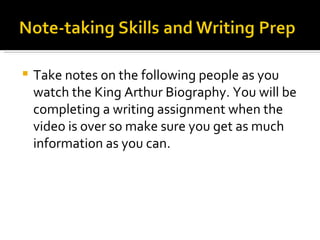Take notes on the following people as you watch the King Arthur Biography. You will be completing a writing assignment when the video is over so make sure you get as much information as you can. 