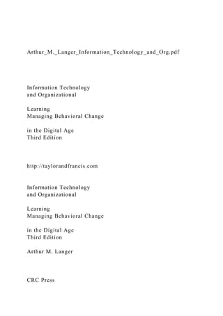 Arthur_M._Langer_Information_Technology_and_Org.pdf
Information Technology
and Organizational
Learning
Managing Behavioral Change
in the Digital Age
Third Edition
http://taylorandfrancis.com
Information Technology
and Organizational
Learning
Managing Behavioral Change
in the Digital Age
Third Edition
Arthur M. Langer
CRC Press
 