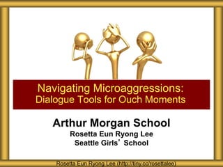 Arthur Morgan School
Rosetta Eun Ryong Lee
Seattle Girls’ School
Navigating Microaggressions:
Dialogue Tools for Ouch Moments
Rosetta Eun Ryong Lee (http://tiny.cc/rosettalee)
 