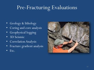 Pre-Fracturing Evaluations

•   Geology & lithology
•   Coring and core analysis
•   Geophysical logging
•   3D Seismic
•   Correlation Analysis
•   Fracture gradient analysis
•   Etc.



                                      17
 