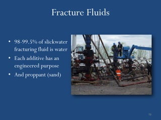 Fracture Fluids

• 98-99.5% of slickwater
  fracturing fluid is water
• Each additive has an
  engineered purpose
• And proppant (sand)




                                     19
 