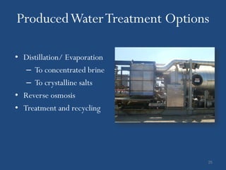 Produced Water Treatment Options

• Distillation/ Evaporation
   – To concentrated brine
   – To crystalline salts
• Reverse osmosis
• Treatment and recycling




                               25
 
