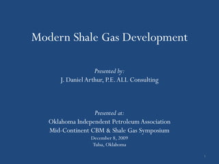 Modern Shale Gas Development

                    Presented by:
       J. Daniel Arthur, P.E. ALL Consulting



                  Presented at:
   Oklahoma Independent Petroleum Association
   Mid-Continent CBM & Shale Gas Symposium
                  December 8, 2009
                   Tulsa, Oklahoma

                                                1
 