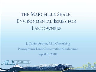 THE MARCELLUS SHALE:
ENVIRONMENTAL ISSUES FOR
      LANDOWNERS

     J. Daniel Arthur, ALL Consulting
Pennsylvania Land Conservation Conference
               April 9, 2010
 