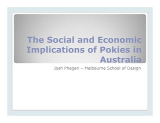 The Social and Economic
Implications of Pokies in
  p
                Australia
     Josh Phegan – Melbourne School of Design
 