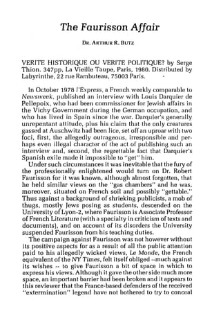 The Faurisson Affair
VERITE HISTORIQUE OU VERITE POLITIQUE? by Serge
Thion. 347pp, La Vieille Taupe, Paris, 1980. Distributed by
Labyrinthe, 22 rue Rambuteau, 75003 Paris.
In October 1978 l9Espress,a French weekly comparable to
Ne~tlscveek,published an interview with Louis Darquier de
Pellepoix, who had been commissioner for Jewish affairs in
the Vichy Government during the German occupation, and
who has lived in Spain since the war. Darquier's generally
unrepentant attitude, plus his claim that the only creatures
gassed at Auschwitz had been lice, set off an uproar with two
foci, first, the allegedly outrageous, irresponsible and per-
haps even illegal character of the act of publishing such an
interview and, second, the regrettable fact that Darquier's
Spanish exile made it impossible to "get" him.
Under such circumstances it was inevitable that the fury of
the professionally enlightened would turn on Dr. Robert
Faurisson for it was known, although almost forgotten, that
he held similar views on the "gas chambers" and he was,
moreover, situated on French soil and possibly "gettable."
Thus against a background of shrieking publicists, a mob of
thugs, mostly Jews posing as students, descended on the
University of Lyon-2, where Faurisson is Associate Professor
of French Literature (witha specialty in criticism of texts and
documents), and on account of its disorders the University
suspended Faurisson from his teaching duties.
The campaign against Faurisson was not however without
its positive aspects for as a result of all the public attention
paid to his allegedly wicked views, Le Monde, the French
equivalent of the NY Times, felt itself obliged --much against
its wishes -- to give Faurisson a bit of space in which to
express his views. Although it gave the other side much more
space, an important barrier had been broken and it appears to
this reviewer that the France-based defenders of the received
"extermination" legend have not bothered to try to conct:al
 