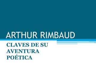 ARTHUR RIMBAUD 
CLAVES DE SU 
AVENTURA 
POÉTICA 
 