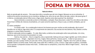 Noite de Inferno
Bebi um grande gole de veneno. - Três vezes bem-dito o conselho que até mim chegou! Abrasam-se-me as entranhas. A
violência do veneno convulsiona-me os membros, desfigura-me, atira-me ao solo. Morro de sede, sufoco, não posso gritar. É
o inferno, a condenação eterna! Olhai como o fogo cresce. Queimo como devo queimar! Sai, demônio!
Havia entrevisto a conversão ao bem e à felicidade, a salvação. Posso descrever a visão? O ar do inferno não tolera
hinos! Eram milhões de criaturas encantadoras, um suave concerto espiritual, a força e a paz, as nobres ambições, que sei
eu?
As nobres ambições!
E é ainda a vida! - Se a condenação é eterna! Um homem que quer mutilar-se está condenado, não é assim?
Acredito-me no inferno, logo estou nele. É o cumprimento do catecismo. Sou escravo de meu batismo. Pais, fizestes a minha
desgraça e a vossa! Pobre inocente! -
O inferno nada pode contra os pagãos. - É a vida. Mais tarde, as delícias da condenação serão mais profundas. Um crime,
depressa, que as leis humanas me precipitem no nada.
Cala-te, mas cala-te!... Esta é a vergonha, esta a repreensão: Satã que diz que o fogo é ignóbil, que minha cólera é
terrivelmente louca. - Chega!... Segredam-me erros, magias, falsos perfumes, músicas pueris. - E dizer-se que possuo a
verdade, que vejo a justiça: tenho um juízo são e firme, estou pronto para a perfeição... Orgulho. Seca-me a pele da cabeça.
Piedade! Senhor, eu tenho medo. Tenho sede, tanta sede! Ah! a infância, a erva, a chuva, o lago sobre as pedras, a claridade
da lua quando o campanário tocava meia-noite... O diabo está no campanário, a esta hora. Maria! Virgem Santa!... -Horror de
minha idiotice.
POEMA EM PROSA
 