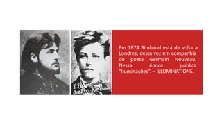 Em 1874 Rimbaud está de volta a
Londres, desta vez em companhia
do poeta Germain Nouveau.
Nessa época publica
“Iluminações”. – ILLUMINATIONS.
 