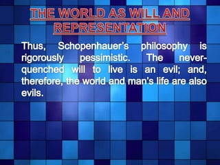 THE WORLD AS WILL AND REPRESENTATION	Thus, Schopenhauer’s philosophy is rigorously pessimistic. The never-quenched will to live is an evil; and, therefore, the world and man’s life are also evils.