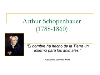 Arthur Schopenhauer (1788-1860) “ El hombre ha hecho de la Tierra un infierno para los animales.” Alexandra Valtueña Pons 