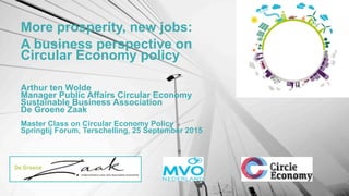 More prosperity, new jobs:
A business perspective on
Circular Economy policy
Arthur ten Wolde
Manager Public Affairs Circular Economy
Sustainable Business Association
De Groene Zaak
Master Class on Circular Economy Policy
Springtij Forum, Terschelling, 25 September 2015
 