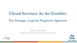 Cloud Services As An Enabler
The Strategic, Legal & Pragmatic Approach
Arthur van der Wees
Managing Director international law firm Arthur’s Legal
 