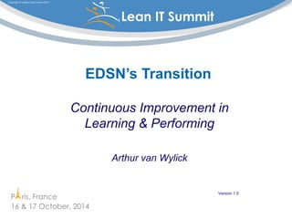 P ris, France 
16 & 17 October, 2014 
Copyright © Institut Lean France 2014 
Lean IT Summit ® 
® 
EDSN’s Transition 
Continuous Improvement in 
Learning & Performing 
Arthur van Wylick 
Version 1.0 
 