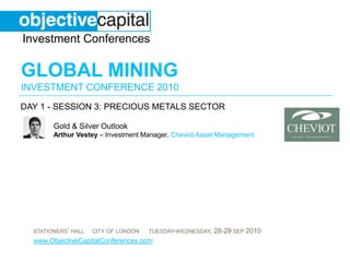 day 1 - session 3: Precious Metals sector Gold & Silver OutlookArthur Vestey– Investment Manager,Cheviot Asset Management 