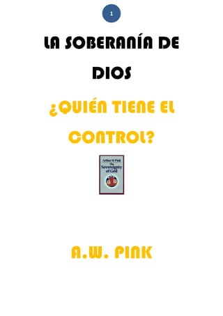 1




LA SOBERANÍA DE
     DIOS
¿QUIÉN TIENE EL
  CONTROL?




  A.W. PINK
 