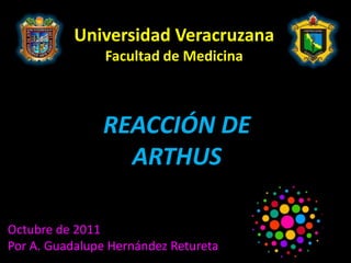 Universidad Veracruzana
                Facultad de Medicina



               REACCIÓN DE
                 ARTHUS

Octubre de 2011
Por A. Guadalupe Hernández Retureta
 