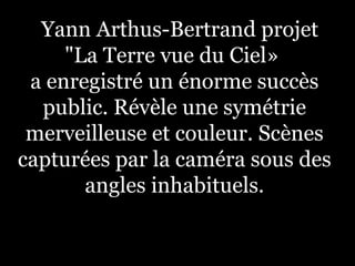 Yann Arthus-Bertrand projet
"La Terre vue du Ciel»
a enregistré un énorme succès
public. Révèle une symétrie
merveilleuse et couleur. Scènes
capturées par la caméra sous des
angles inhabituels.
 