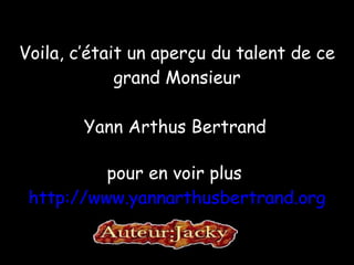 Voila, c’était un aperçu du talent de ce grand Monsieur   Yann Arthus Bertrand   pour en voir plus  http://www.yannarthusbertrand.org 