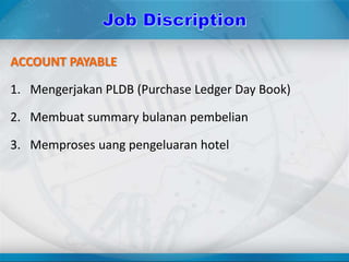 ACCOUNT PAYABLE
1. Mengerjakan PLDB (Purchase Ledger Day Book)
2. Membuat summary bulanan pembelian
3. Memproses uang pengeluaran hotel
 