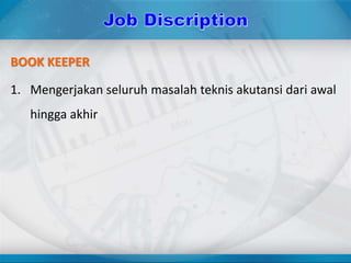BOOK KEEPER
1. Mengerjakan seluruh masalah teknis akutansi dari awal
hingga akhir
 